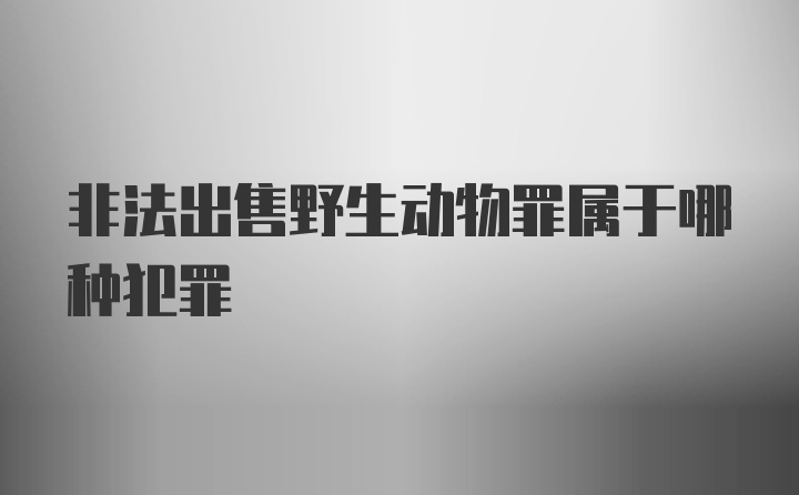 非法出售野生动物罪属于哪种犯罪