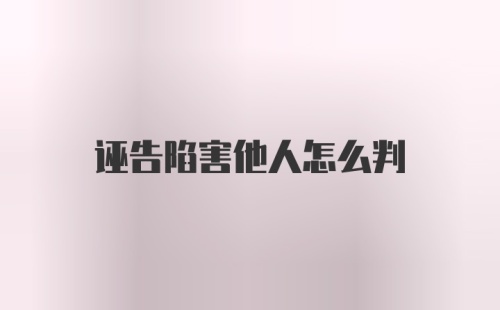 诬告陷害他人怎么判