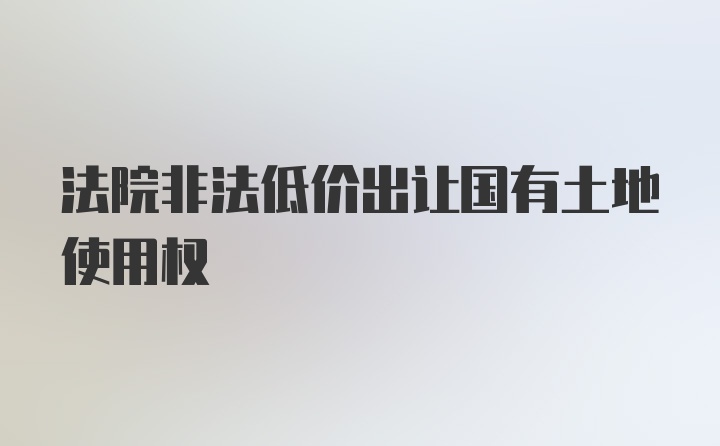 法院非法低价出让国有土地使用权