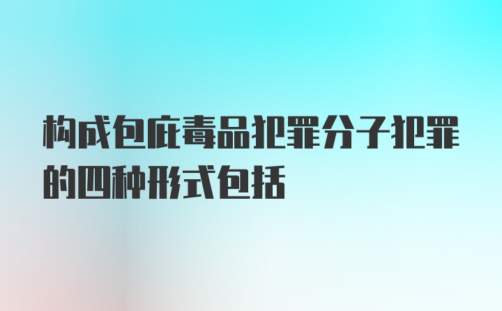 构成包庇毒品犯罪分子犯罪的四种形式包括