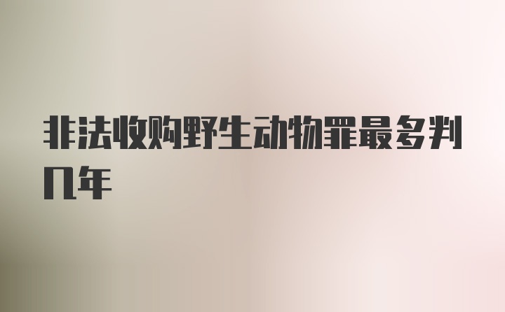 非法收购野生动物罪最多判几年