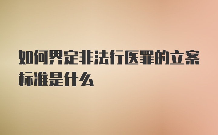 如何界定非法行医罪的立案标准是什么