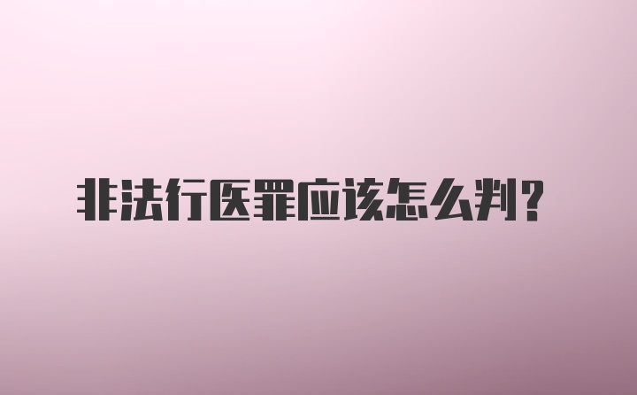 非法行医罪应该怎么判？