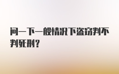 问一下一般情况下盗窃判不判死刑？