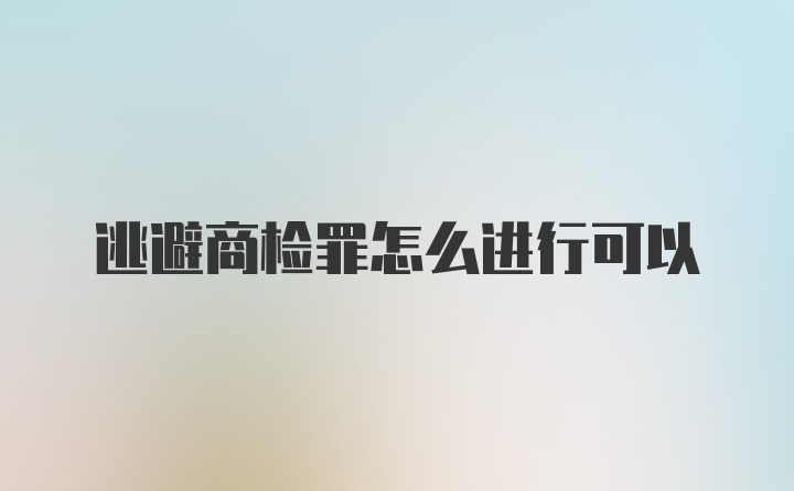 逃避商检罪怎么进行可以