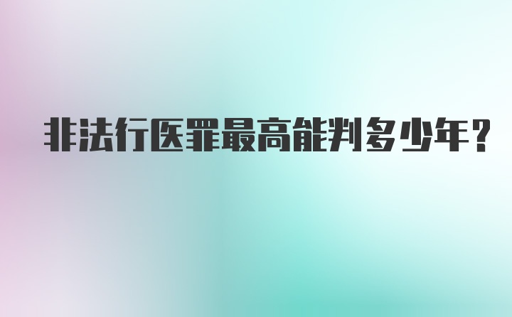 非法行医罪最高能判多少年？