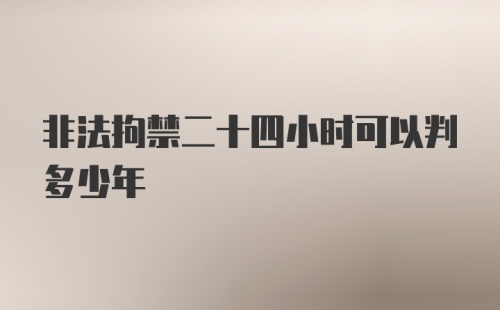 非法拘禁二十四小时可以判多少年