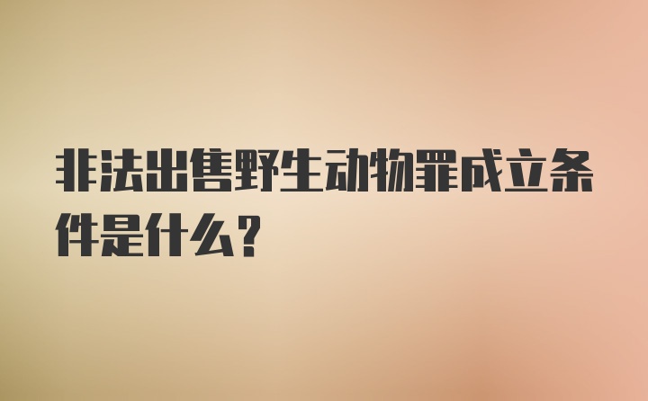 非法出售野生动物罪成立条件是什么?