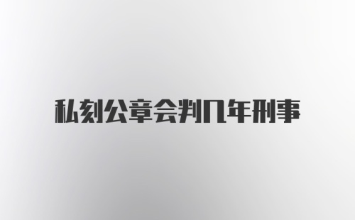 私刻公章会判几年刑事