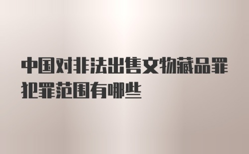 中国对非法出售文物藏品罪犯罪范围有哪些