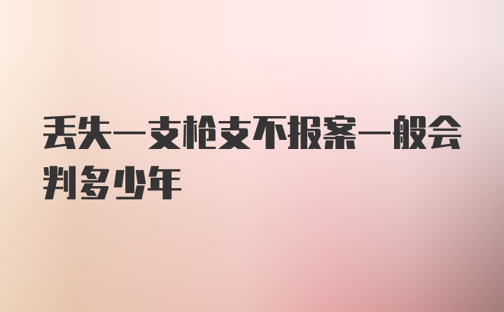 丢失一支枪支不报案一般会判多少年