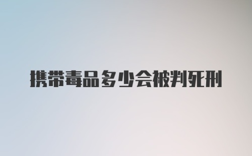 携带毒品多少会被判死刑