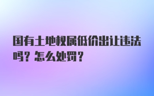 国有土地权属低价出让违法吗？怎么处罚？