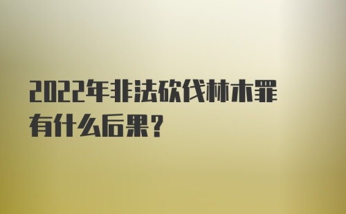 2022年非法砍伐林木罪有什么后果？