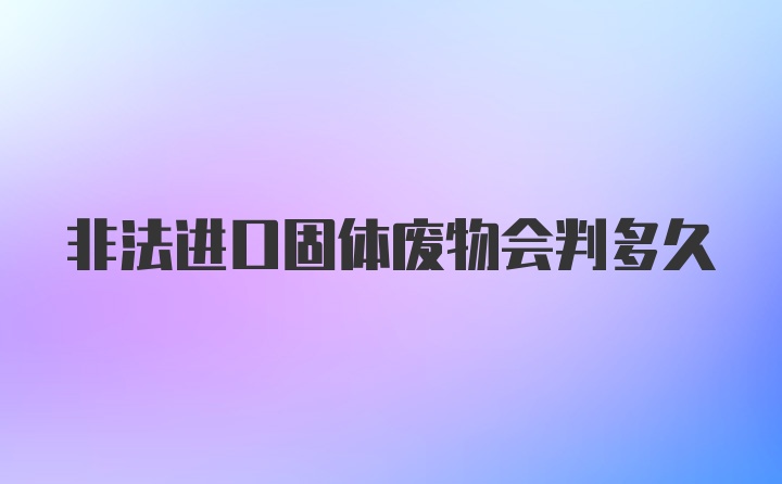 非法进口固体废物会判多久