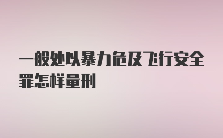 一般处以暴力危及飞行安全罪怎样量刑