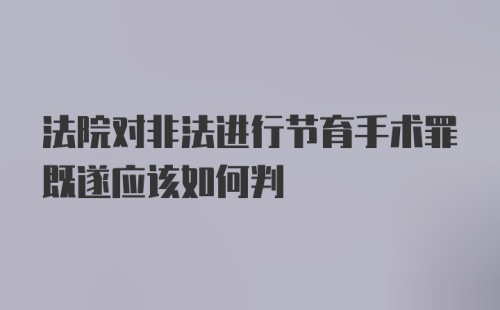 法院对非法进行节育手术罪既遂应该如何判