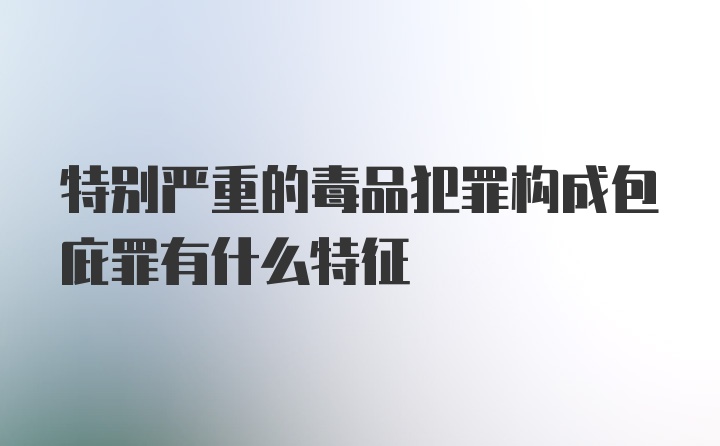 特别严重的毒品犯罪构成包庇罪有什么特征