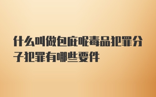 什么叫做包庇呢毒品犯罪分子犯罪有哪些要件