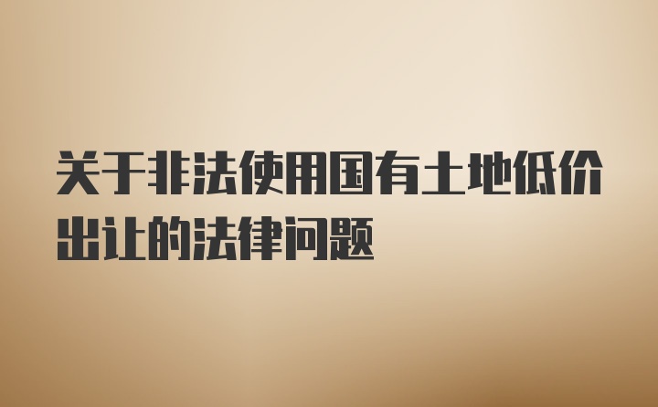 关于非法使用国有土地低价出让的法律问题