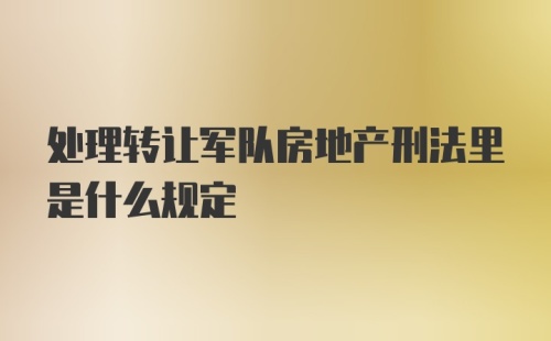 处理转让军队房地产刑法里是什么规定