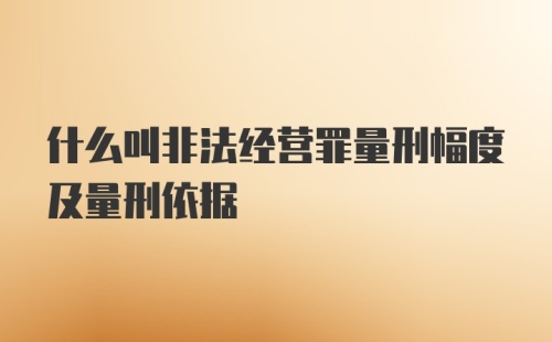 什么叫非法经营罪量刑幅度及量刑依据