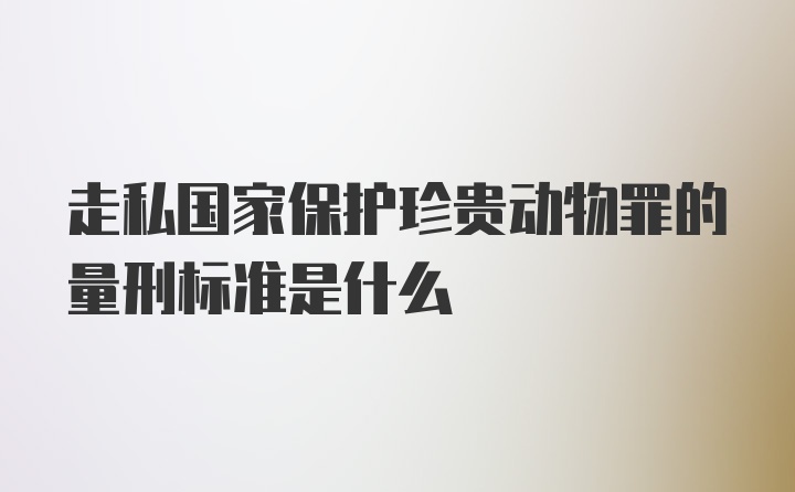 走私国家保护珍贵动物罪的量刑标准是什么