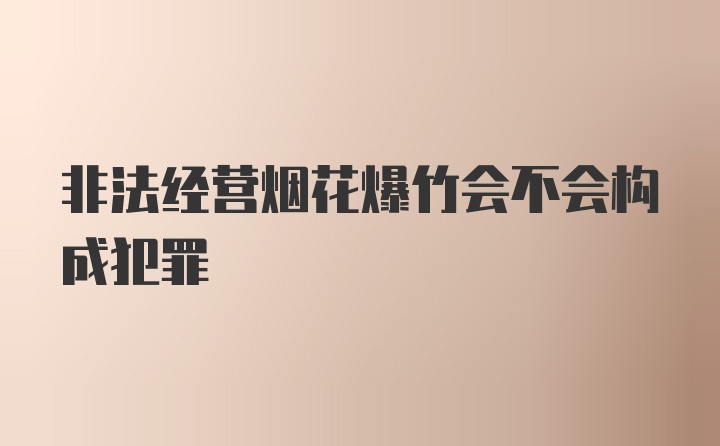 非法经营烟花爆竹会不会构成犯罪