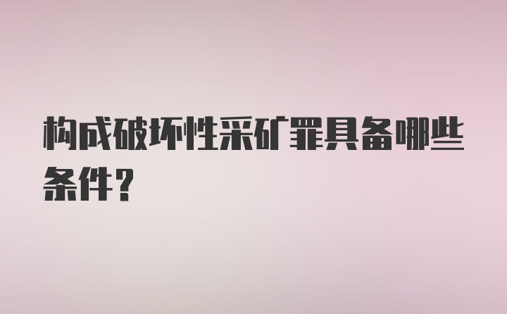 构成破坏性采矿罪具备哪些条件?