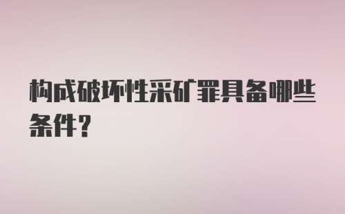 构成破坏性采矿罪具备哪些条件?