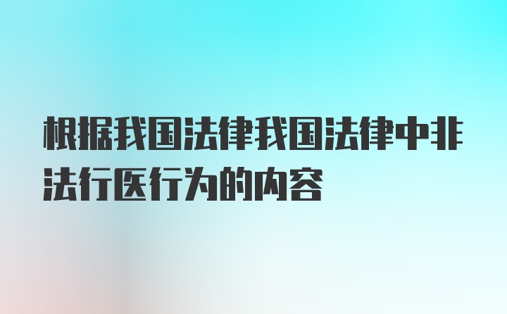 根据我国法律我国法律中非法行医行为的内容