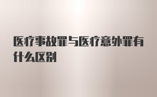 医疗事故罪与医疗意外罪有什么区别