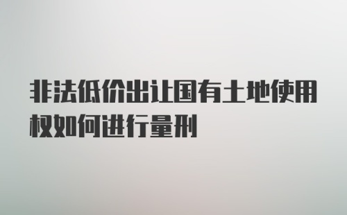 非法低价出让国有土地使用权如何进行量刑