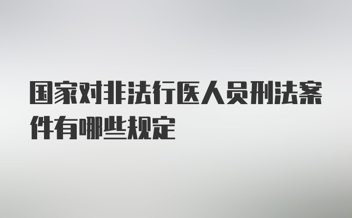 国家对非法行医人员刑法案件有哪些规定