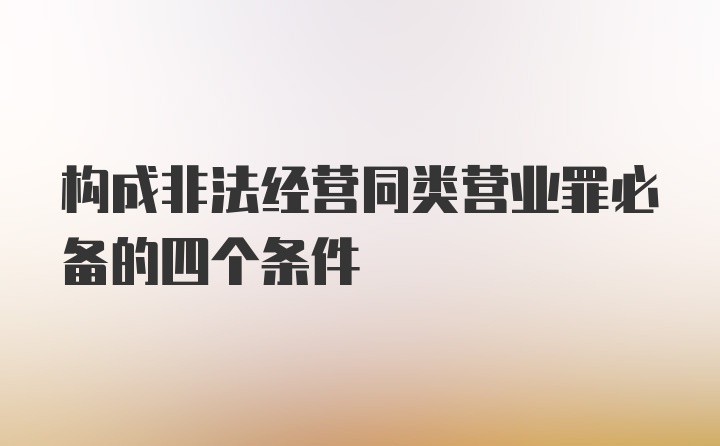 构成非法经营同类营业罪必备的四个条件