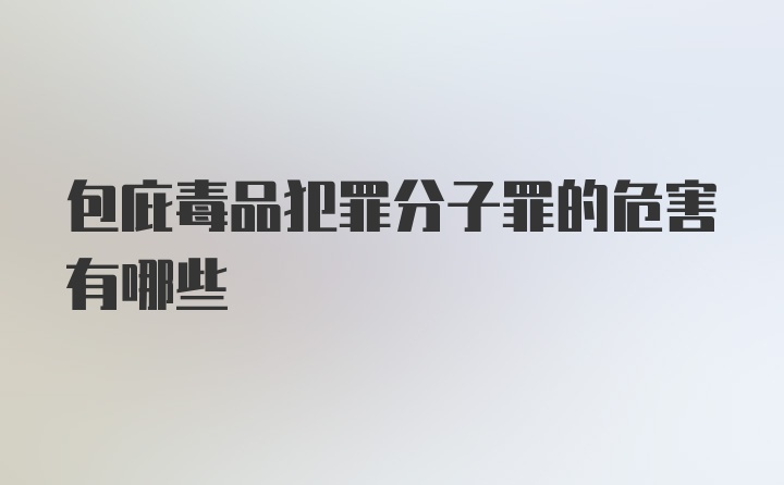 包庇毒品犯罪分子罪的危害有哪些