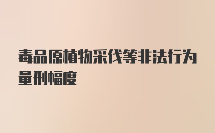 毒品原植物采伐等非法行为量刑幅度