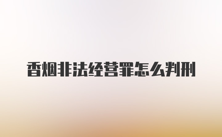 香烟非法经营罪怎么判刑