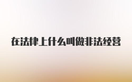 在法律上什么叫做非法经营