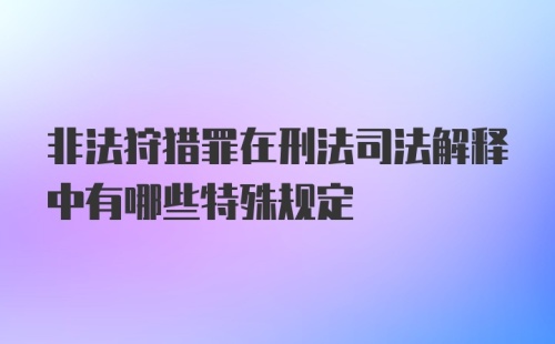 非法狩猎罪在刑法司法解释中有哪些特殊规定