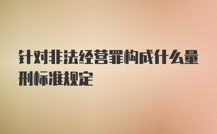 针对非法经营罪构成什么量刑标准规定