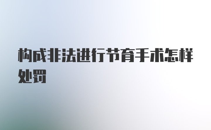 构成非法进行节育手术怎样处罚