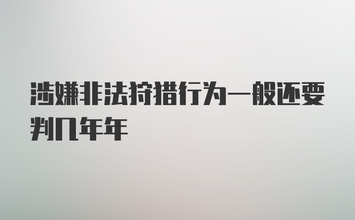 涉嫌非法狩猎行为一般还要判几年年