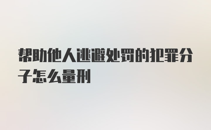 帮助他人逃避处罚的犯罪分子怎么量刑