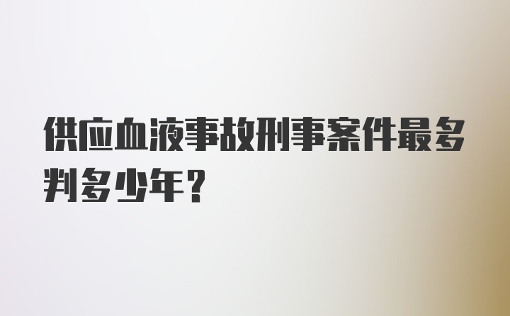 供应血液事故刑事案件最多判多少年？