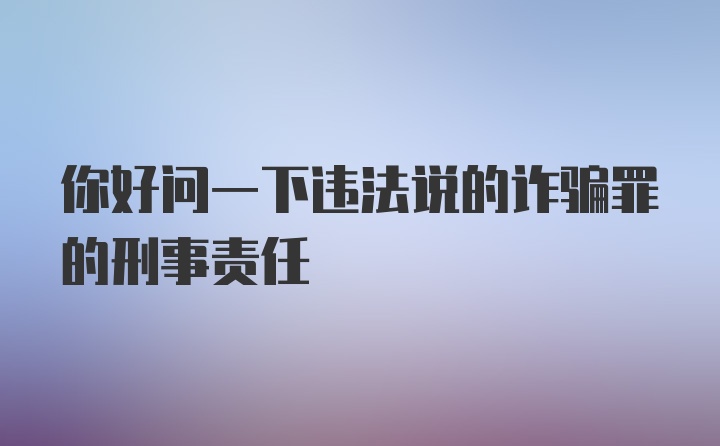 你好问一下违法说的诈骗罪的刑事责任