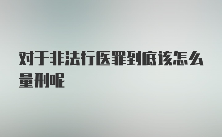 对于非法行医罪到底该怎么量刑呢