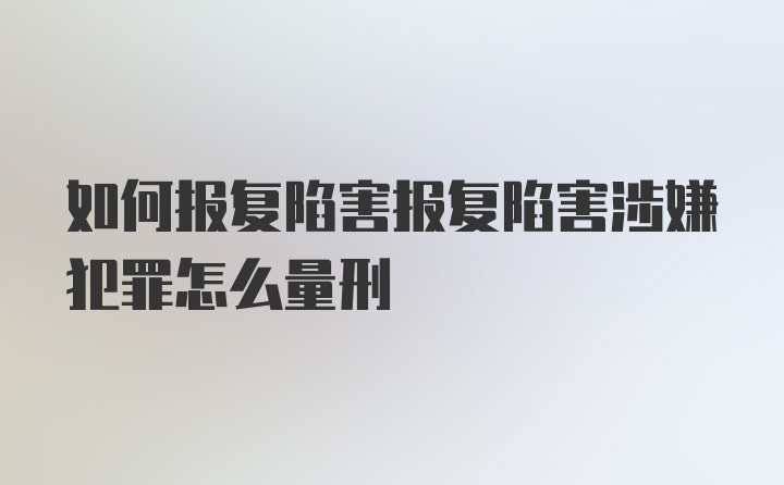 如何报复陷害报复陷害涉嫌犯罪怎么量刑