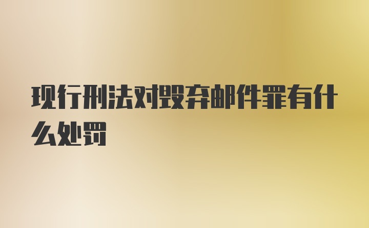 现行刑法对毁弃邮件罪有什么处罚