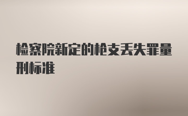 检察院新定的枪支丢失罪量刑标准